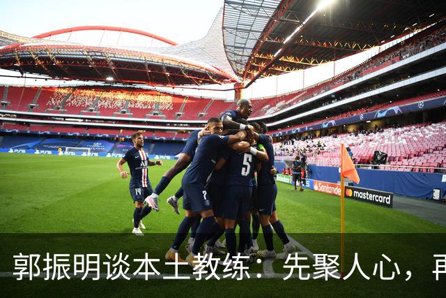 郭振明谈本土教练：先聚人心，再谈战术！